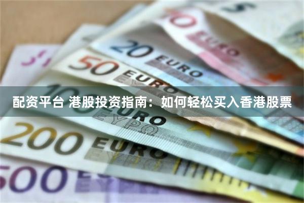 配资平台 港股投资指南：如何轻松买入香港股票