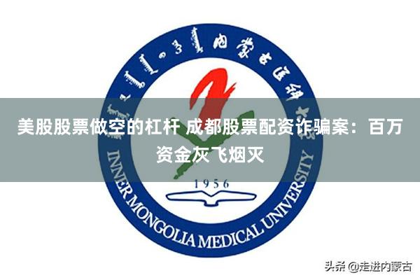 美股股票做空的杠杆 成都股票配资诈骗案：百万资金灰飞烟灭
