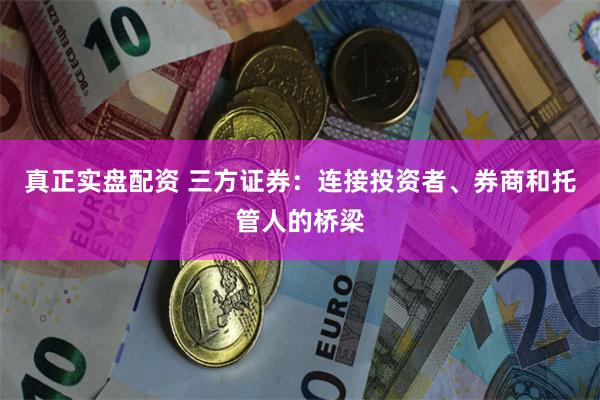 真正实盘配资 三方证券：连接投资者、券商和托管人的桥梁