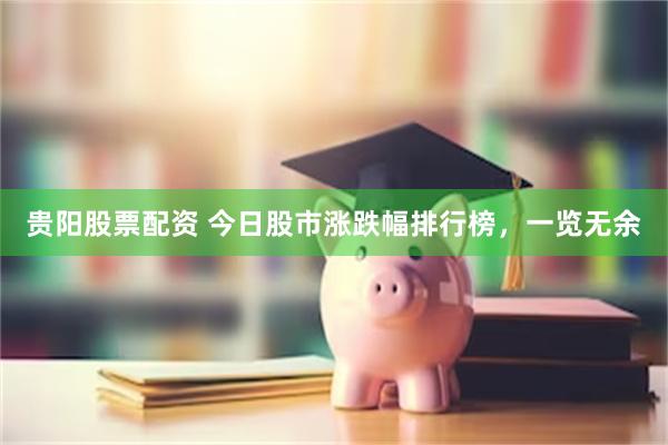 贵阳股票配资 今日股市涨跌幅排行榜，一览无余