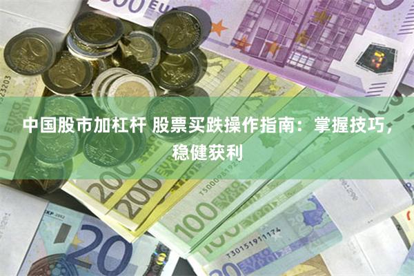 中国股市加杠杆 股票买跌操作指南：掌握技巧，稳健获利