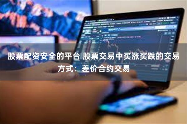 股票配资安全的平台 股票交易中买涨买跌的交易方式：差价合约交易