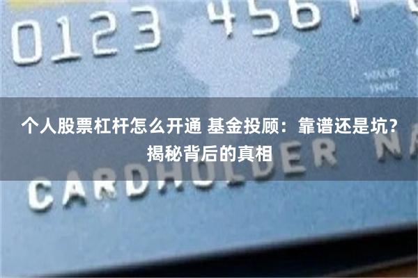 个人股票杠杆怎么开通 基金投顾：靠谱还是坑？揭秘背后的真相