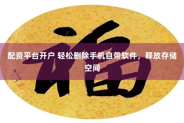 配资平台开户 轻松删除手机自带软件，释放存储空间