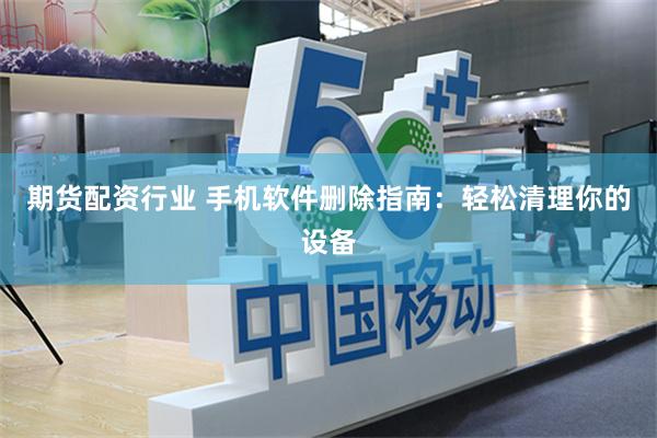 期货配资行业 手机软件删除指南：轻松清理你的设备