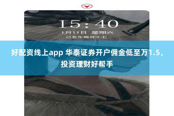 好配资线上app 华泰证券开户佣金低至万1.5，投资理财好帮手