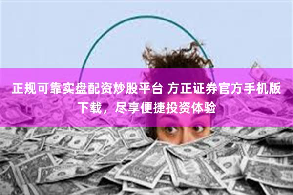 正规可靠实盘配资炒股平台 方正证券官方手机版下载，尽享便捷投资体验