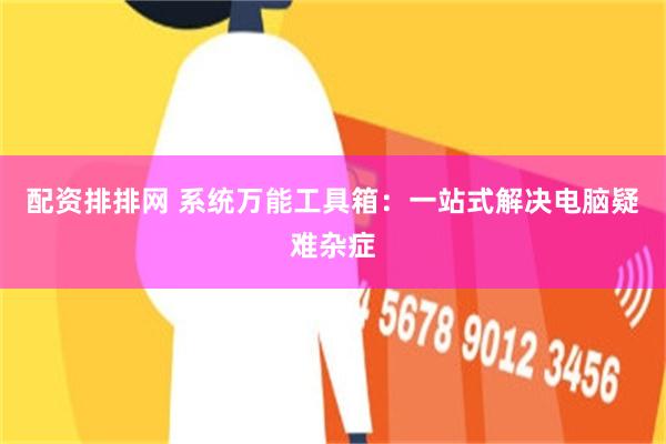 配资排排网 系统万能工具箱：一站式解决电脑疑难杂症