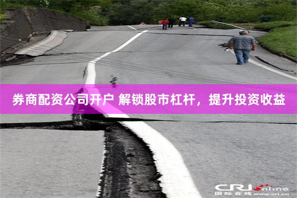 券商配资公司开户 解锁股市杠杆，提升投资收益