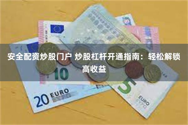 安全配资炒股门户 炒股杠杆开通指南：轻松解锁高收益