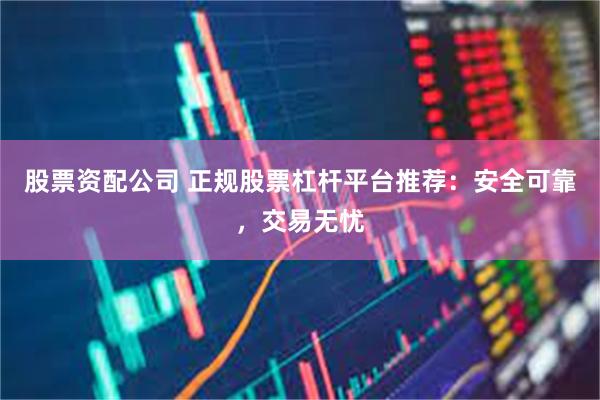 股票资配公司 正规股票杠杆平台推荐：安全可靠，交易无忧