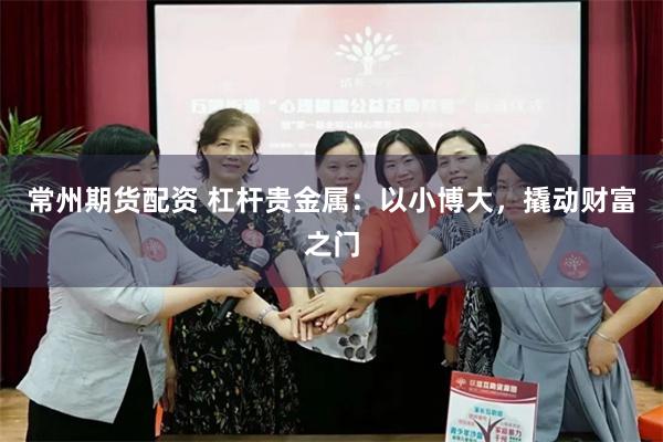 常州期货配资 杠杆贵金属：以小博大，撬动财富之门