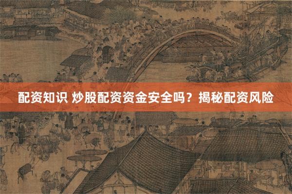 配资知识 炒股配资资金安全吗？揭秘配资风险