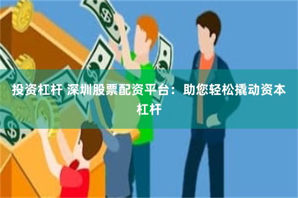 投资杠杆 深圳股票配资平台：助您轻松撬动资本杠杆