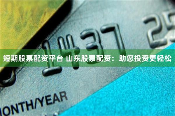 短期股票配资平台 山东股票配资：助您投资更轻松