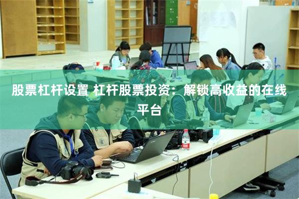 股票杠杆设置 杠杆股票投资：解锁高收益的在线平台
