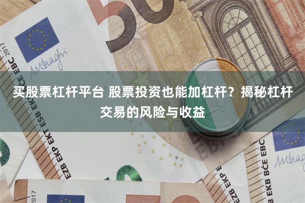 买股票杠杆平台 股票投资也能加杠杆？揭秘杠杆交易的风险与收益