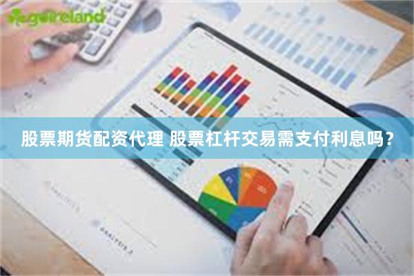 股票期货配资代理 股票杠杆交易需支付利息吗？