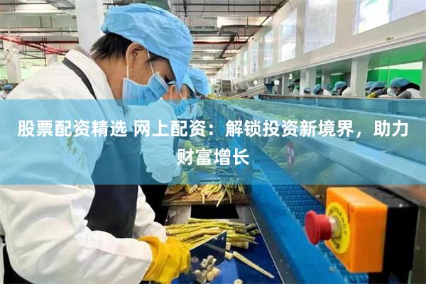 股票配资精选 网上配资：解锁投资新境界，助力财富增长
