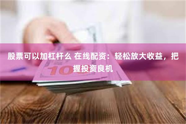 股票可以加杠杆么 在线配资：轻松放大收益，把握投资良机