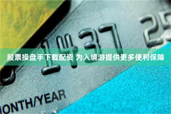 股票操盘手下载配资 为入境游提供更多便利保障