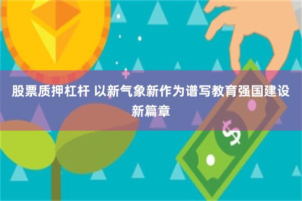 股票质押杠杆 以新气象新作为谱写教育强国建设新篇章