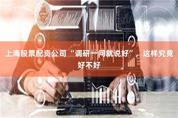 上海股票配资公司 “调研一问就说好”，这样究竟好不好