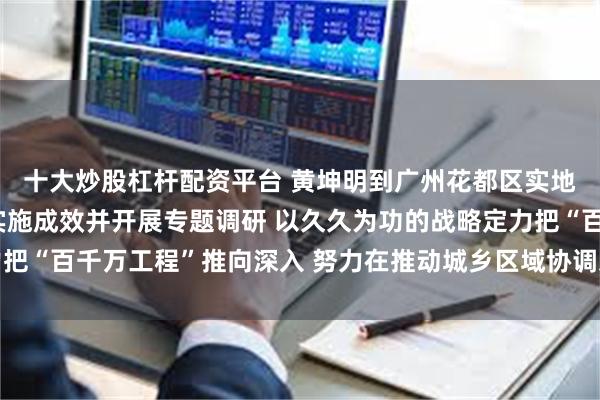 十大炒股杠杆配资平台 黄坤明到广州花都区实地检查“百千万工程”实施成效并开展专题调研 以久久为功的战略定力把“百千万工程”推向深入 努力在推动城乡区域协调发展上树标杆作示范
