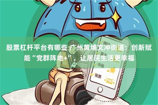 股票杠杆平台有哪些 广州黄埔文冲街道：创新赋能“党群阵地+”，让居民生活更幸福