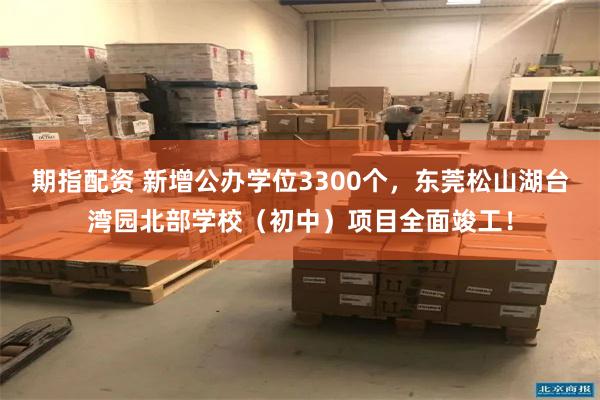 期指配资 新增公办学位3300个，东莞松山湖台湾园北部学校（初中）项目全面竣工！