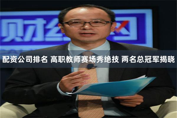 配资公司排名 高职教师赛场秀绝技 两名总冠军揭晓