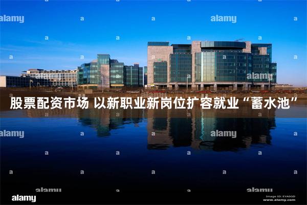 股票配资市场 以新职业新岗位扩容就业“蓄水池”