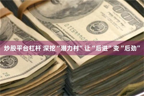 炒股平台杠杆 深挖“潜力村”让“后进”变“后劲”