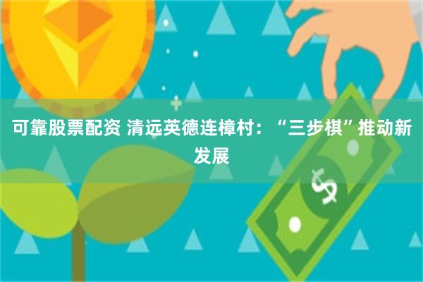 可靠股票配资 清远英德连樟村：“三步棋”推动新发展