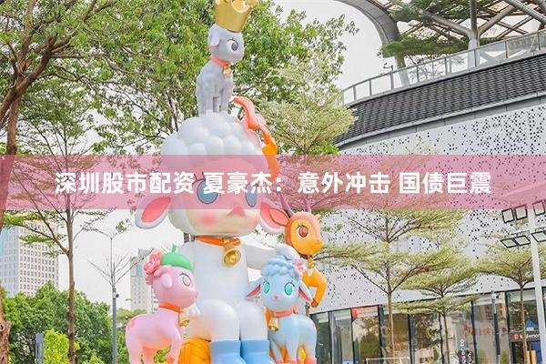 深圳股市配资 夏豪杰：意外冲击 国债巨震