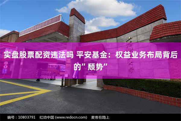 实盘股票配资违法吗 平安基金：权益业务布局背后的”颓势”