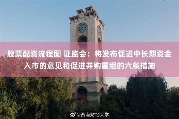 股票配资流程图 证监会：将发布促进中长期资金入市的意见和促进并购重组的六条措施