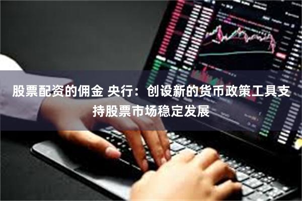 股票配资的佣金 央行：创设新的货币政策工具支持股票市场稳定发展