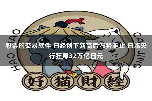 股票的交易软件 日经创下新高后涨势难止 日本央行狂赚32万亿日元