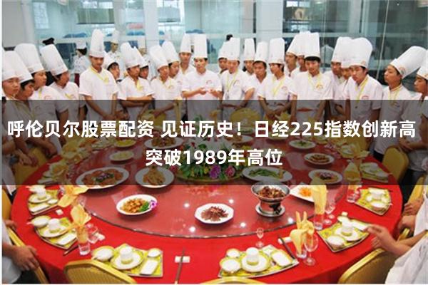 呼伦贝尔股票配资 见证历史！日经225指数创新高 突破1989年高位