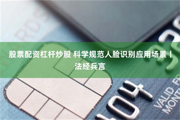 股票配资杠杆炒股 科学规范人脸识别应用场景丨法经兵言