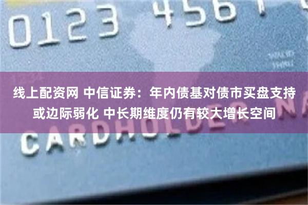 线上配资网 中信证券：年内债基对债市买盘支持或边际弱化 中长期维度仍有较大增长空间