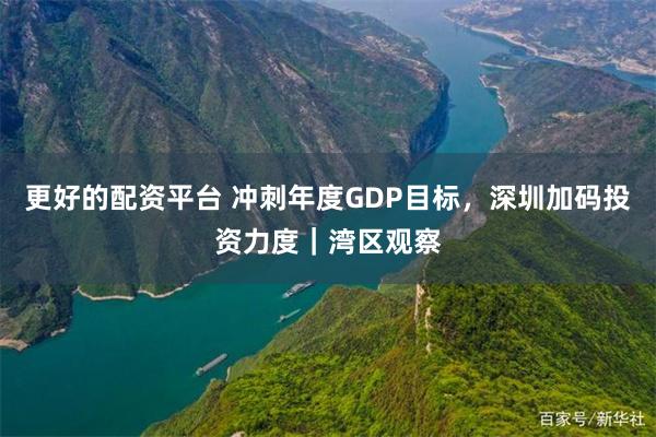 更好的配资平台 冲刺年度GDP目标，深圳加码投资力度｜湾区观察