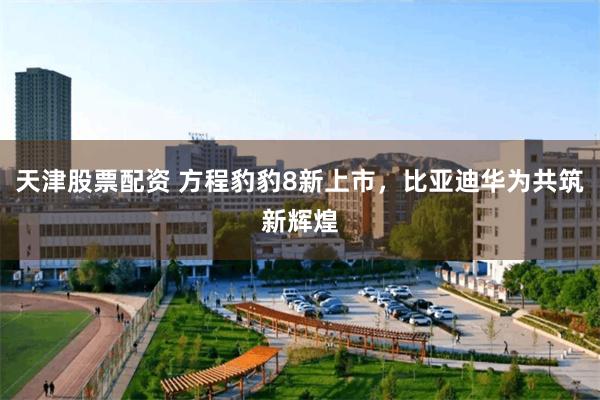 天津股票配资 方程豹豹8新上市，比亚迪华为共筑新辉煌