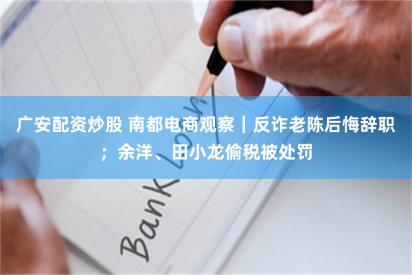 广安配资炒股 南都电商观察｜反诈老陈后悔辞职；余洋、田小龙偷税被处罚