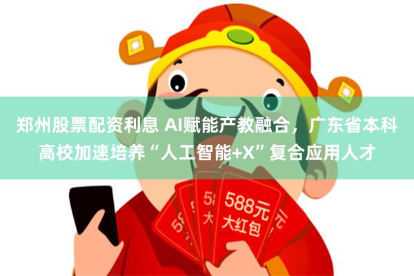 郑州股票配资利息 AI赋能产教融合，广东省本科高校加速培养“人工智能+X”复合应用人才