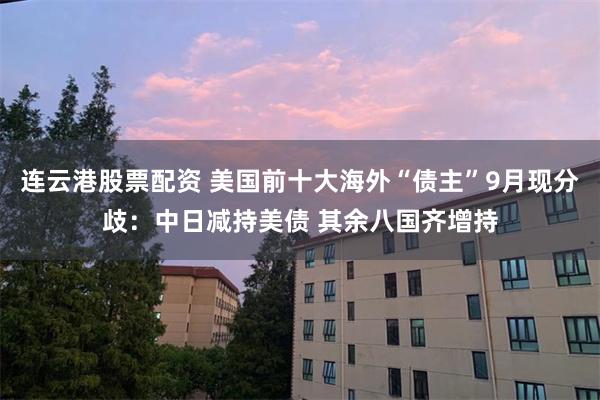 连云港股票配资 美国前十大海外“债主”9月现分歧：中日减持美债 其余八国齐增持