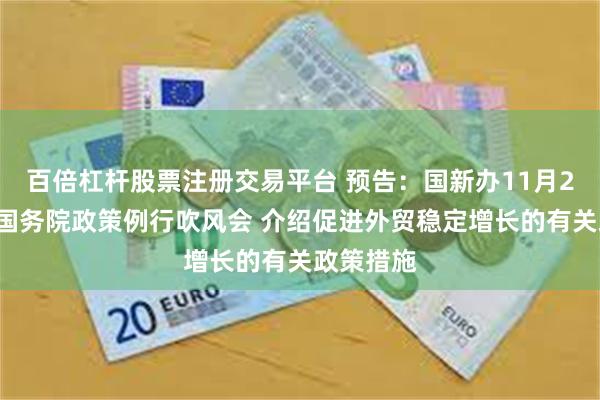 百倍杠杆股票注册交易平台 预告：国新办11月22日举行国务院政策例行吹风会 介绍促进外贸稳定增长的有关政策措施