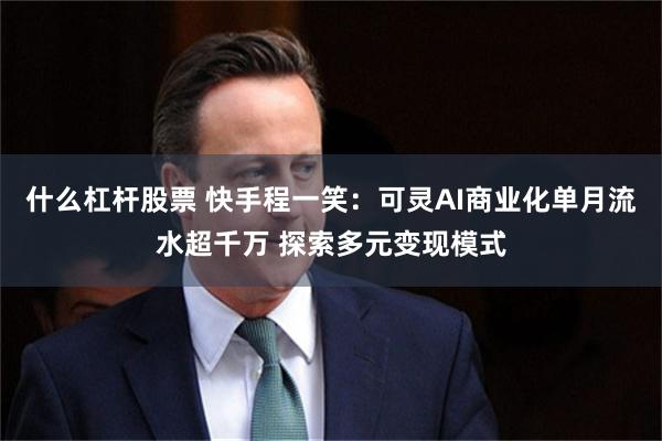什么杠杆股票 快手程一笑：可灵AI商业化单月流水超千万 探索多元变现模式