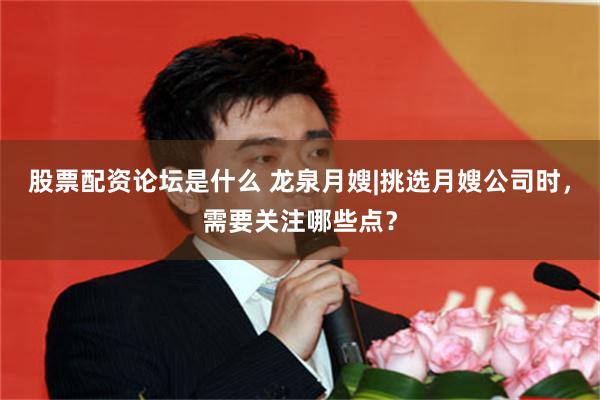股票配资论坛是什么 龙泉月嫂|挑选月嫂公司时，需要关注哪些点？